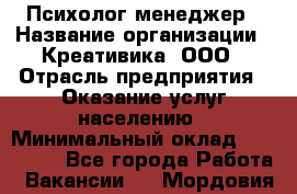 Психолог-менеджер › Название организации ­ Креативика, ООО › Отрасль предприятия ­ Оказание услуг населению › Минимальный оклад ­ 150 000 - Все города Работа » Вакансии   . Мордовия респ.
